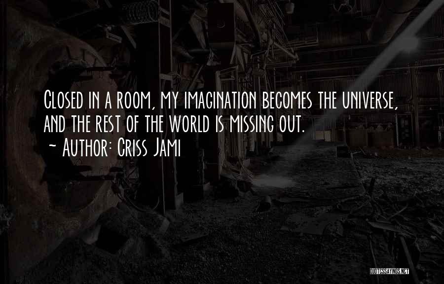 Criss Jami Quotes: Closed In A Room, My Imagination Becomes The Universe, And The Rest Of The World Is Missing Out.
