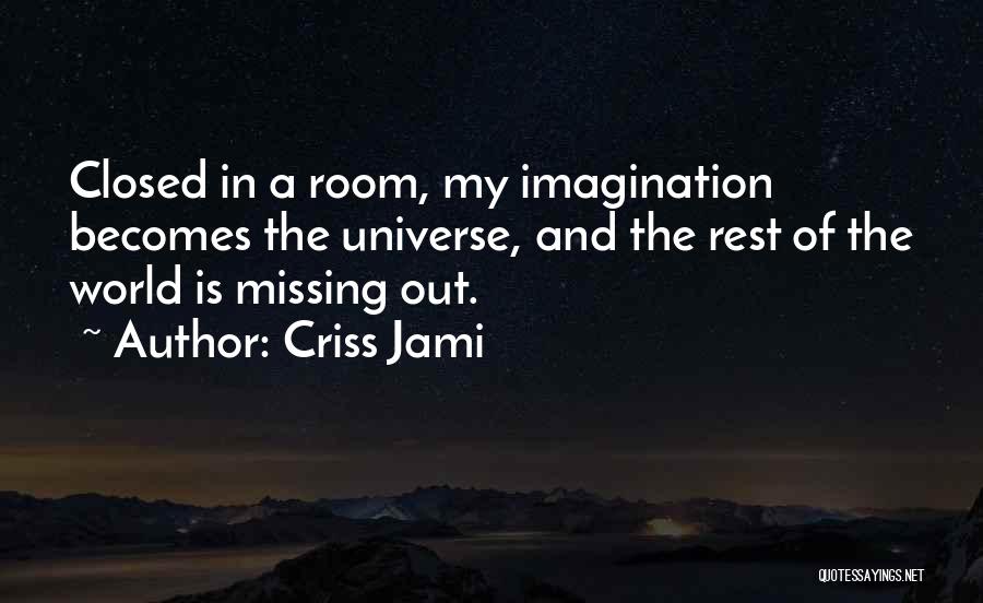 Criss Jami Quotes: Closed In A Room, My Imagination Becomes The Universe, And The Rest Of The World Is Missing Out.
