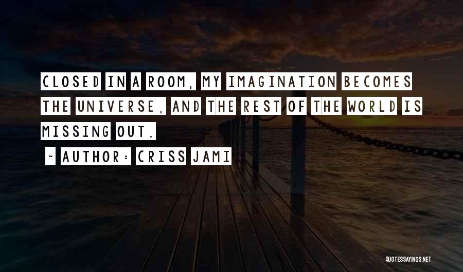 Criss Jami Quotes: Closed In A Room, My Imagination Becomes The Universe, And The Rest Of The World Is Missing Out.