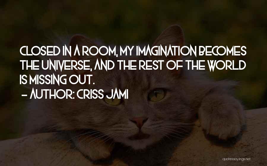 Criss Jami Quotes: Closed In A Room, My Imagination Becomes The Universe, And The Rest Of The World Is Missing Out.