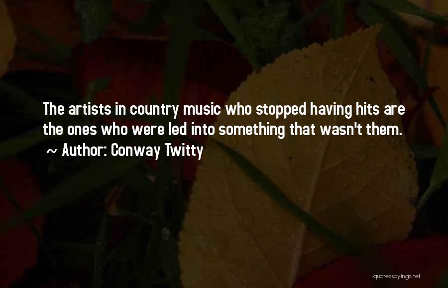 Conway Twitty Quotes: The Artists In Country Music Who Stopped Having Hits Are The Ones Who Were Led Into Something That Wasn't Them.