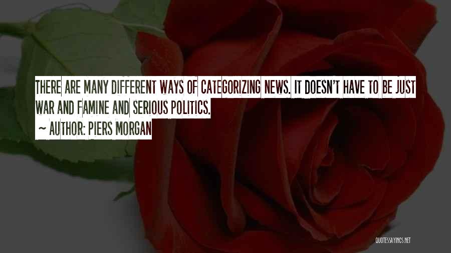 Piers Morgan Quotes: There Are Many Different Ways Of Categorizing News. It Doesn't Have To Be Just War And Famine And Serious Politics.