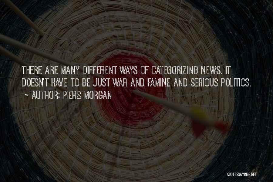 Piers Morgan Quotes: There Are Many Different Ways Of Categorizing News. It Doesn't Have To Be Just War And Famine And Serious Politics.