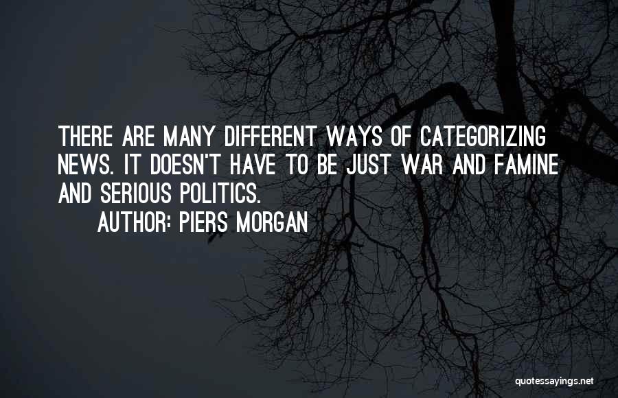 Piers Morgan Quotes: There Are Many Different Ways Of Categorizing News. It Doesn't Have To Be Just War And Famine And Serious Politics.