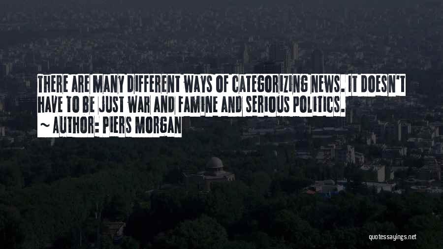 Piers Morgan Quotes: There Are Many Different Ways Of Categorizing News. It Doesn't Have To Be Just War And Famine And Serious Politics.