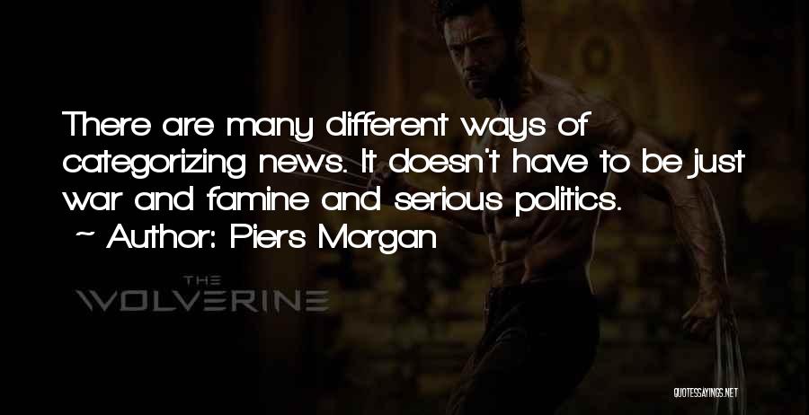 Piers Morgan Quotes: There Are Many Different Ways Of Categorizing News. It Doesn't Have To Be Just War And Famine And Serious Politics.