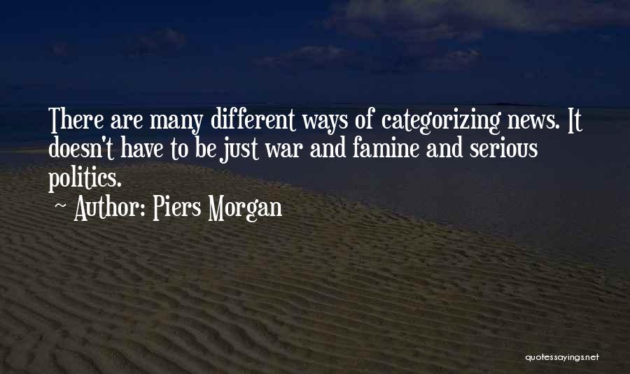 Piers Morgan Quotes: There Are Many Different Ways Of Categorizing News. It Doesn't Have To Be Just War And Famine And Serious Politics.