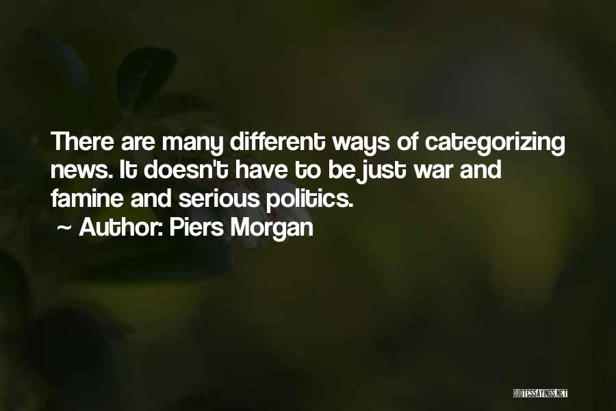 Piers Morgan Quotes: There Are Many Different Ways Of Categorizing News. It Doesn't Have To Be Just War And Famine And Serious Politics.