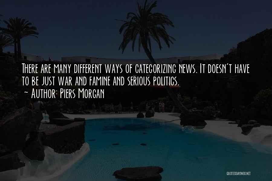 Piers Morgan Quotes: There Are Many Different Ways Of Categorizing News. It Doesn't Have To Be Just War And Famine And Serious Politics.