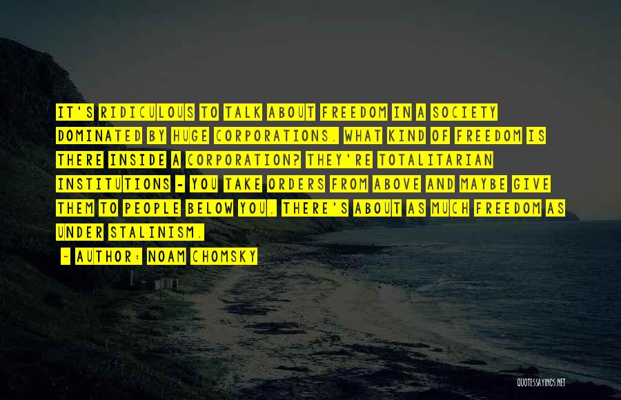 Noam Chomsky Quotes: It's Ridiculous To Talk About Freedom In A Society Dominated By Huge Corporations. What Kind Of Freedom Is There Inside