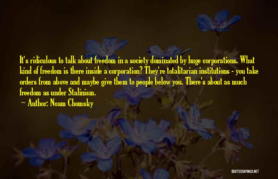Noam Chomsky Quotes: It's Ridiculous To Talk About Freedom In A Society Dominated By Huge Corporations. What Kind Of Freedom Is There Inside