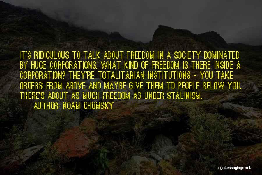 Noam Chomsky Quotes: It's Ridiculous To Talk About Freedom In A Society Dominated By Huge Corporations. What Kind Of Freedom Is There Inside