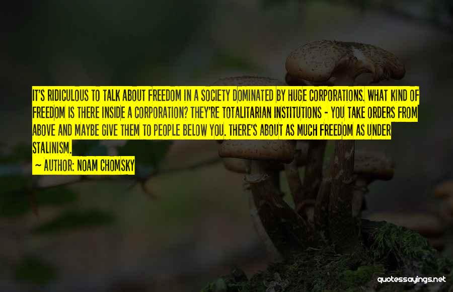Noam Chomsky Quotes: It's Ridiculous To Talk About Freedom In A Society Dominated By Huge Corporations. What Kind Of Freedom Is There Inside