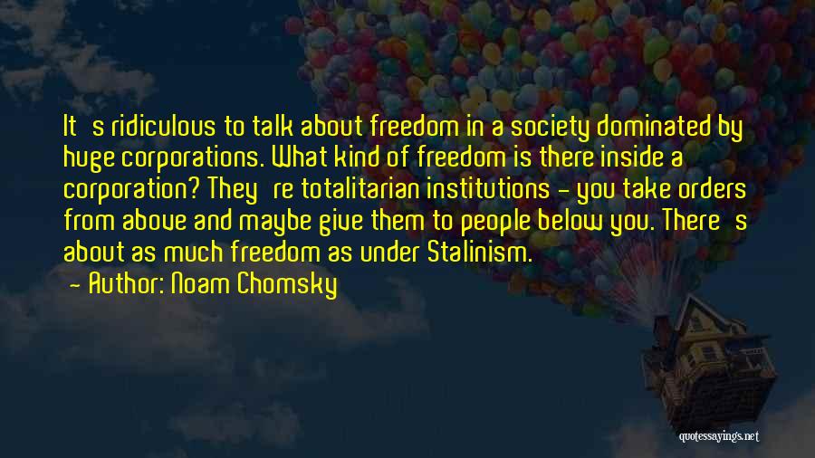 Noam Chomsky Quotes: It's Ridiculous To Talk About Freedom In A Society Dominated By Huge Corporations. What Kind Of Freedom Is There Inside