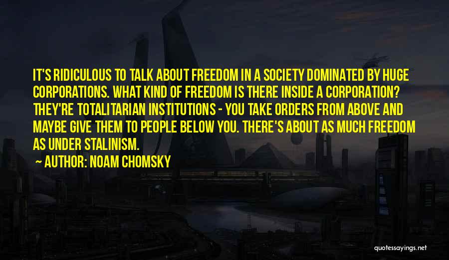 Noam Chomsky Quotes: It's Ridiculous To Talk About Freedom In A Society Dominated By Huge Corporations. What Kind Of Freedom Is There Inside