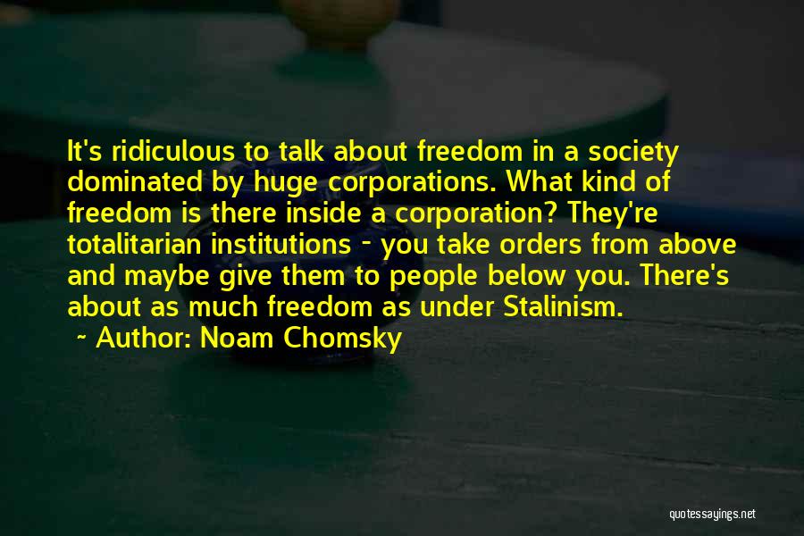 Noam Chomsky Quotes: It's Ridiculous To Talk About Freedom In A Society Dominated By Huge Corporations. What Kind Of Freedom Is There Inside