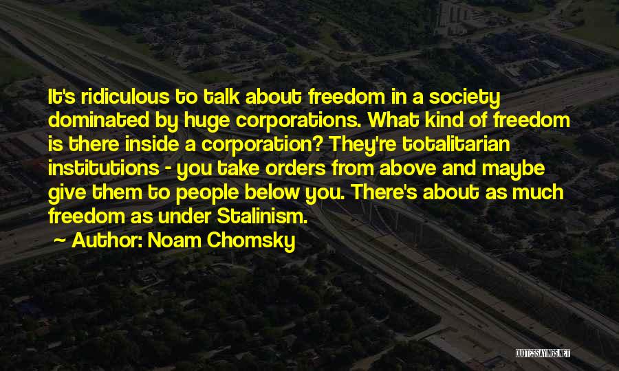 Noam Chomsky Quotes: It's Ridiculous To Talk About Freedom In A Society Dominated By Huge Corporations. What Kind Of Freedom Is There Inside