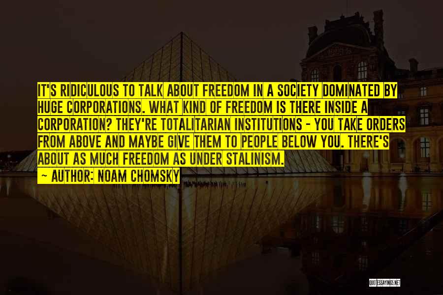 Noam Chomsky Quotes: It's Ridiculous To Talk About Freedom In A Society Dominated By Huge Corporations. What Kind Of Freedom Is There Inside