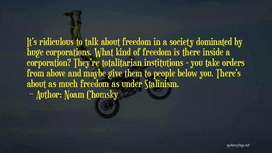 Noam Chomsky Quotes: It's Ridiculous To Talk About Freedom In A Society Dominated By Huge Corporations. What Kind Of Freedom Is There Inside