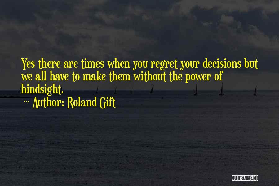 Roland Gift Quotes: Yes There Are Times When You Regret Your Decisions But We All Have To Make Them Without The Power Of