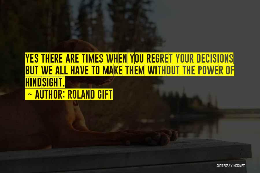 Roland Gift Quotes: Yes There Are Times When You Regret Your Decisions But We All Have To Make Them Without The Power Of