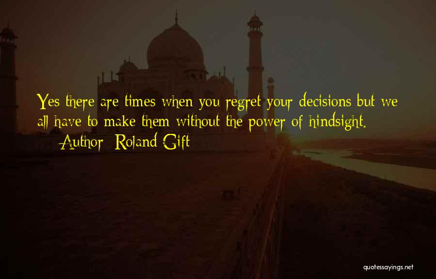 Roland Gift Quotes: Yes There Are Times When You Regret Your Decisions But We All Have To Make Them Without The Power Of