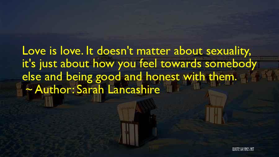 Sarah Lancashire Quotes: Love Is Love. It Doesn't Matter About Sexuality, It's Just About How You Feel Towards Somebody Else And Being Good