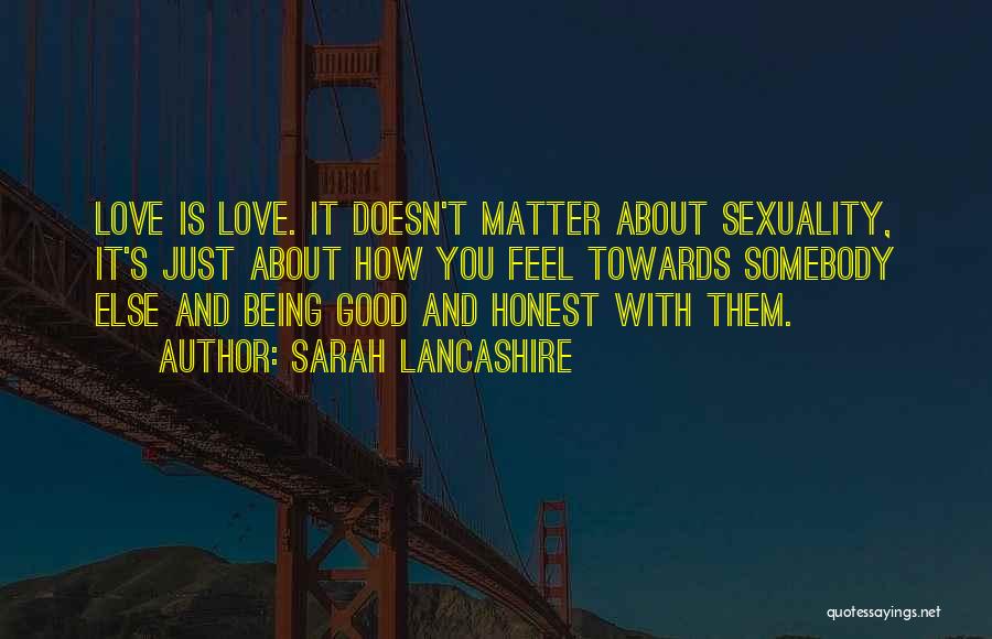 Sarah Lancashire Quotes: Love Is Love. It Doesn't Matter About Sexuality, It's Just About How You Feel Towards Somebody Else And Being Good