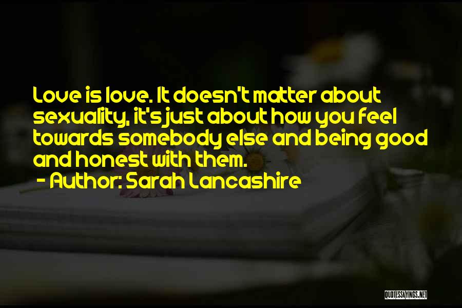 Sarah Lancashire Quotes: Love Is Love. It Doesn't Matter About Sexuality, It's Just About How You Feel Towards Somebody Else And Being Good
