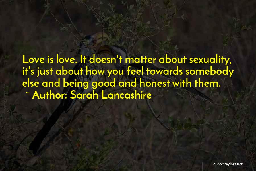 Sarah Lancashire Quotes: Love Is Love. It Doesn't Matter About Sexuality, It's Just About How You Feel Towards Somebody Else And Being Good