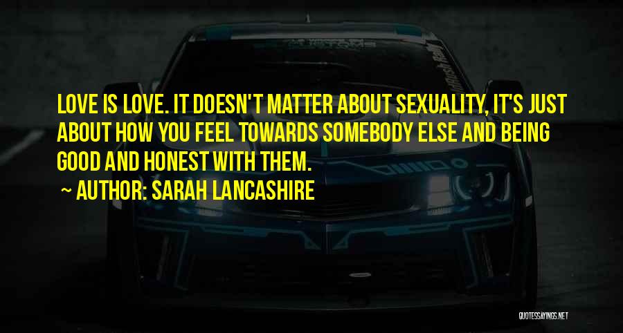 Sarah Lancashire Quotes: Love Is Love. It Doesn't Matter About Sexuality, It's Just About How You Feel Towards Somebody Else And Being Good