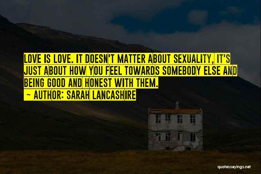 Sarah Lancashire Quotes: Love Is Love. It Doesn't Matter About Sexuality, It's Just About How You Feel Towards Somebody Else And Being Good