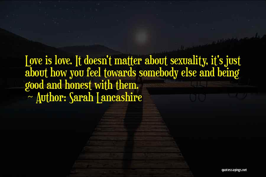 Sarah Lancashire Quotes: Love Is Love. It Doesn't Matter About Sexuality, It's Just About How You Feel Towards Somebody Else And Being Good