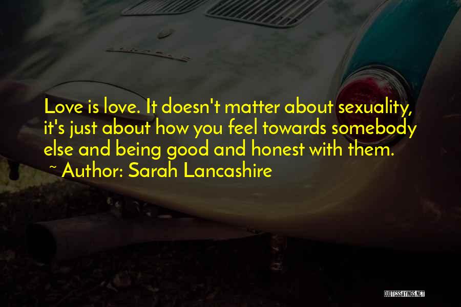 Sarah Lancashire Quotes: Love Is Love. It Doesn't Matter About Sexuality, It's Just About How You Feel Towards Somebody Else And Being Good