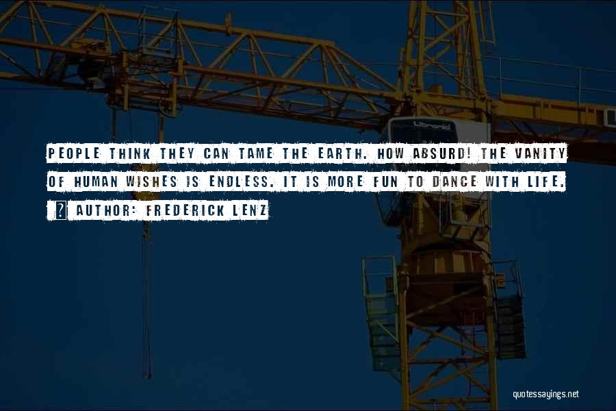 Frederick Lenz Quotes: People Think They Can Tame The Earth. How Absurd! The Vanity Of Human Wishes Is Endless. It Is More Fun