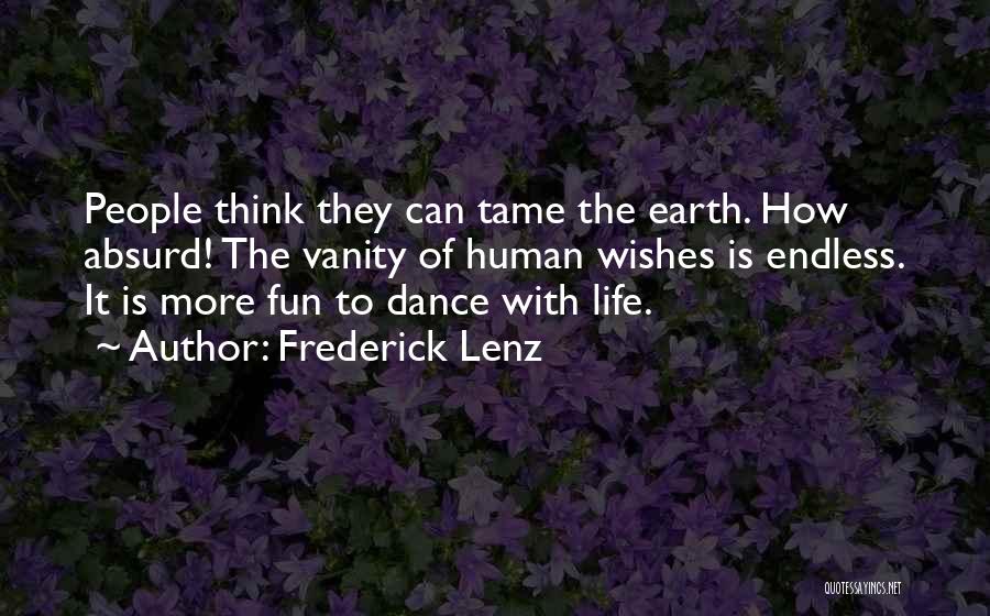 Frederick Lenz Quotes: People Think They Can Tame The Earth. How Absurd! The Vanity Of Human Wishes Is Endless. It Is More Fun