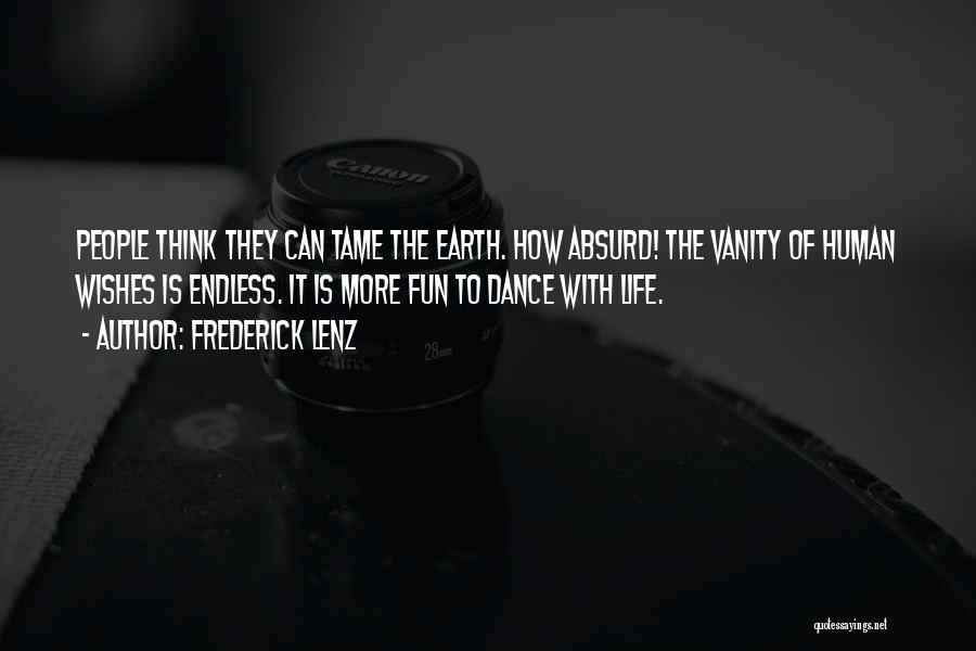 Frederick Lenz Quotes: People Think They Can Tame The Earth. How Absurd! The Vanity Of Human Wishes Is Endless. It Is More Fun