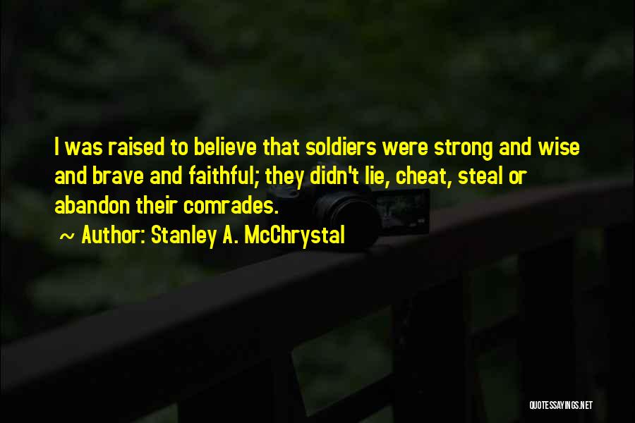 Stanley A. McChrystal Quotes: I Was Raised To Believe That Soldiers Were Strong And Wise And Brave And Faithful; They Didn't Lie, Cheat, Steal