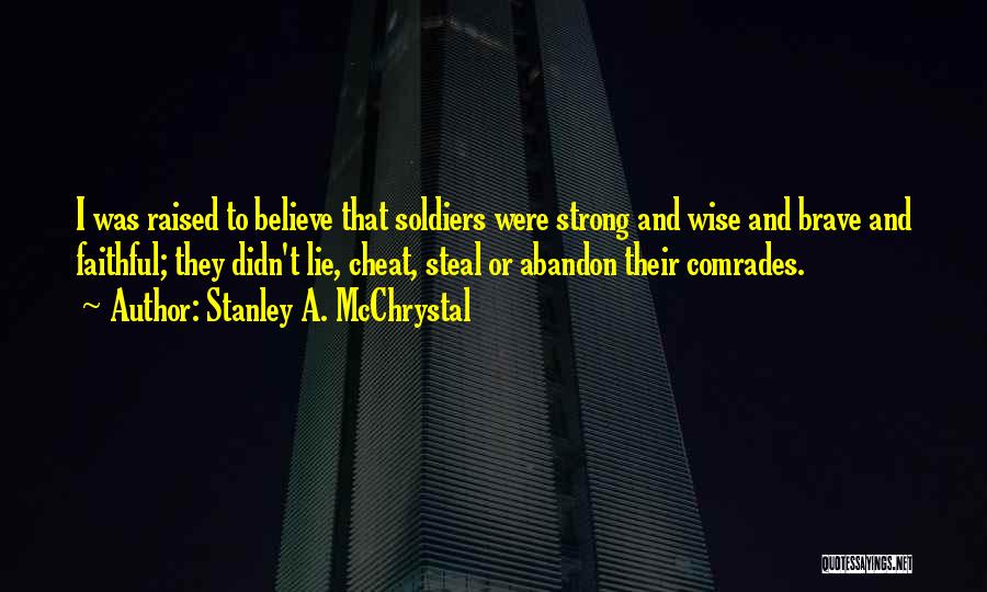 Stanley A. McChrystal Quotes: I Was Raised To Believe That Soldiers Were Strong And Wise And Brave And Faithful; They Didn't Lie, Cheat, Steal