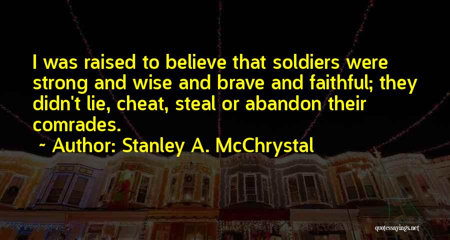 Stanley A. McChrystal Quotes: I Was Raised To Believe That Soldiers Were Strong And Wise And Brave And Faithful; They Didn't Lie, Cheat, Steal