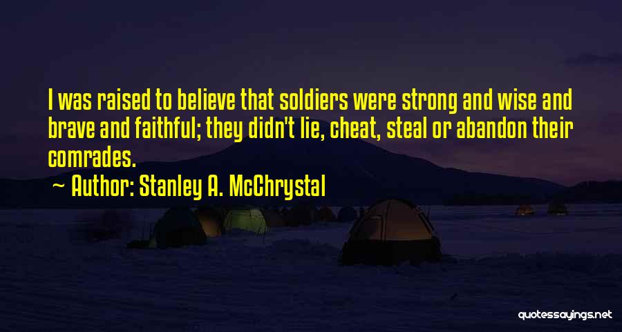 Stanley A. McChrystal Quotes: I Was Raised To Believe That Soldiers Were Strong And Wise And Brave And Faithful; They Didn't Lie, Cheat, Steal