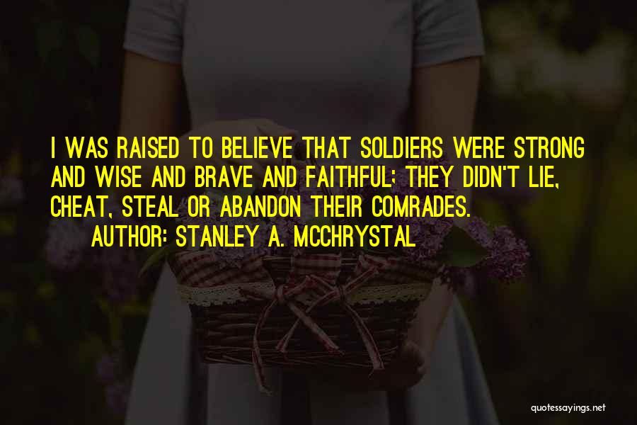 Stanley A. McChrystal Quotes: I Was Raised To Believe That Soldiers Were Strong And Wise And Brave And Faithful; They Didn't Lie, Cheat, Steal