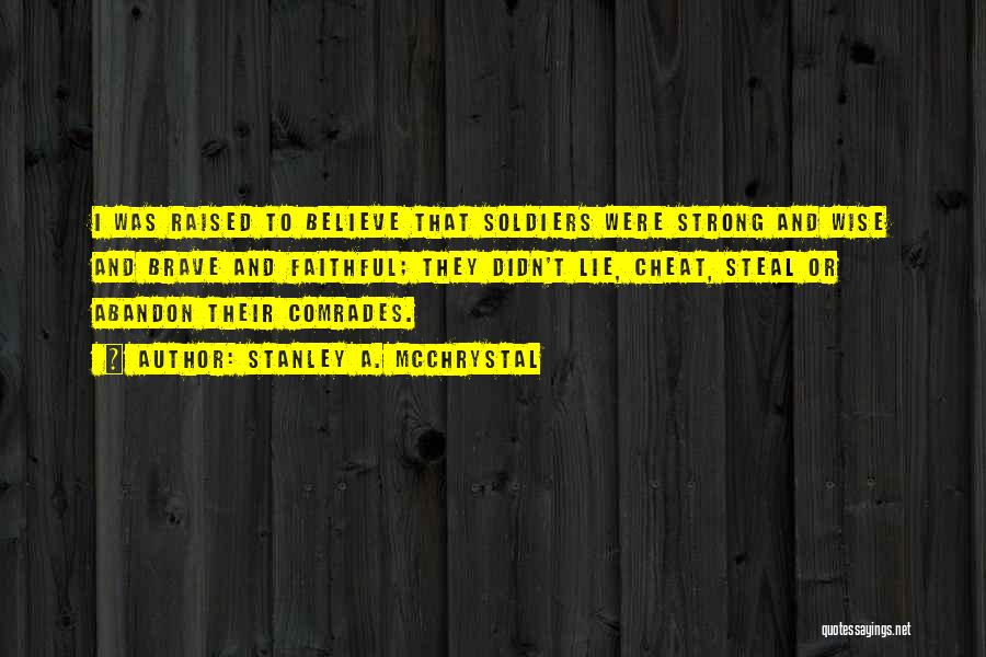 Stanley A. McChrystal Quotes: I Was Raised To Believe That Soldiers Were Strong And Wise And Brave And Faithful; They Didn't Lie, Cheat, Steal