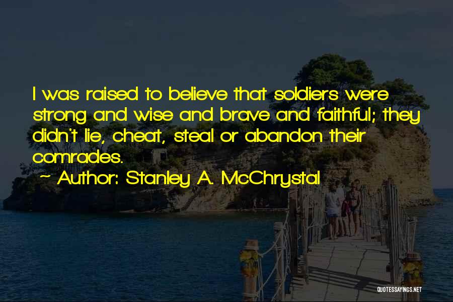 Stanley A. McChrystal Quotes: I Was Raised To Believe That Soldiers Were Strong And Wise And Brave And Faithful; They Didn't Lie, Cheat, Steal