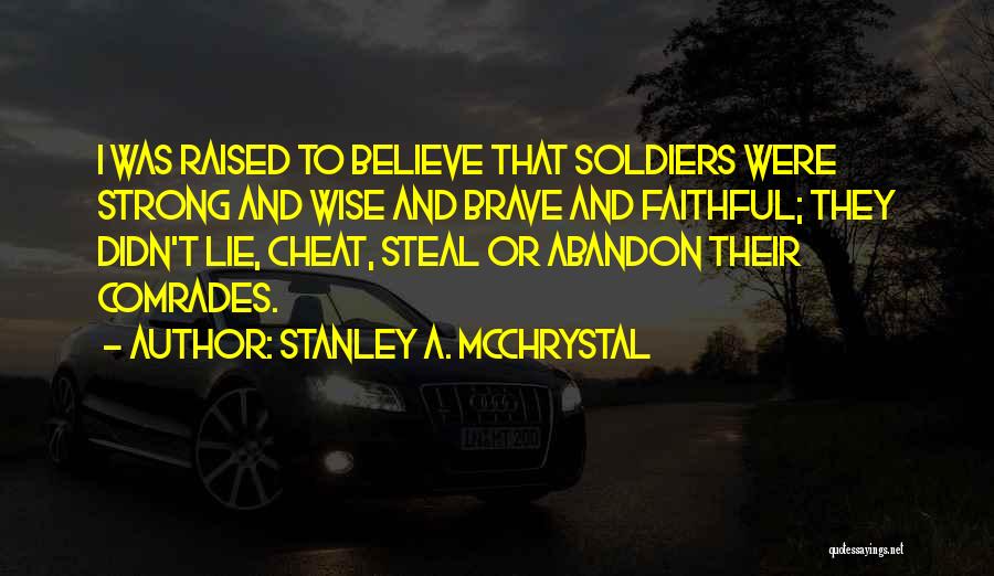 Stanley A. McChrystal Quotes: I Was Raised To Believe That Soldiers Were Strong And Wise And Brave And Faithful; They Didn't Lie, Cheat, Steal