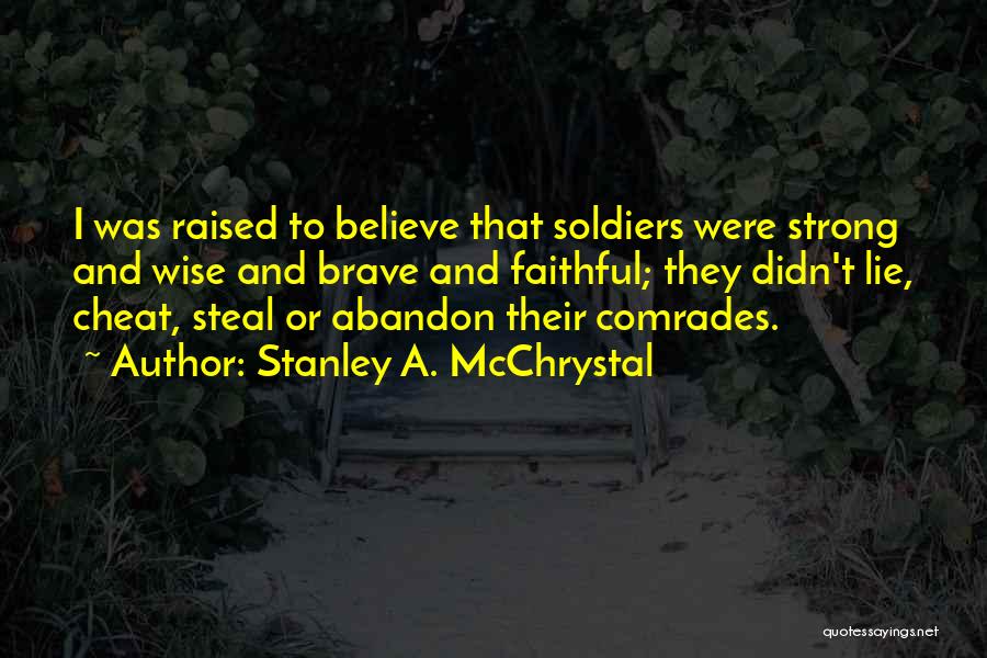 Stanley A. McChrystal Quotes: I Was Raised To Believe That Soldiers Were Strong And Wise And Brave And Faithful; They Didn't Lie, Cheat, Steal