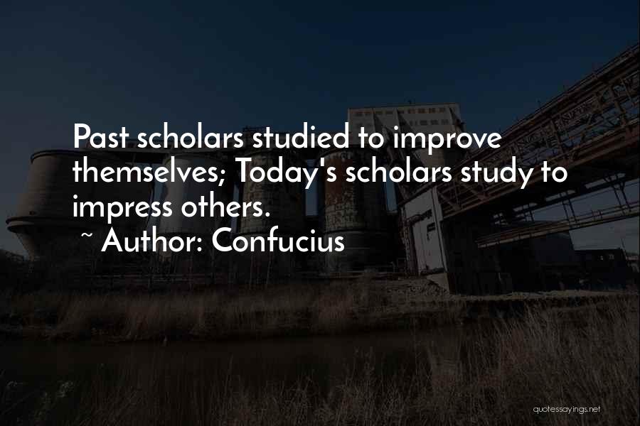 Confucius Quotes: Past Scholars Studied To Improve Themselves; Today's Scholars Study To Impress Others.
