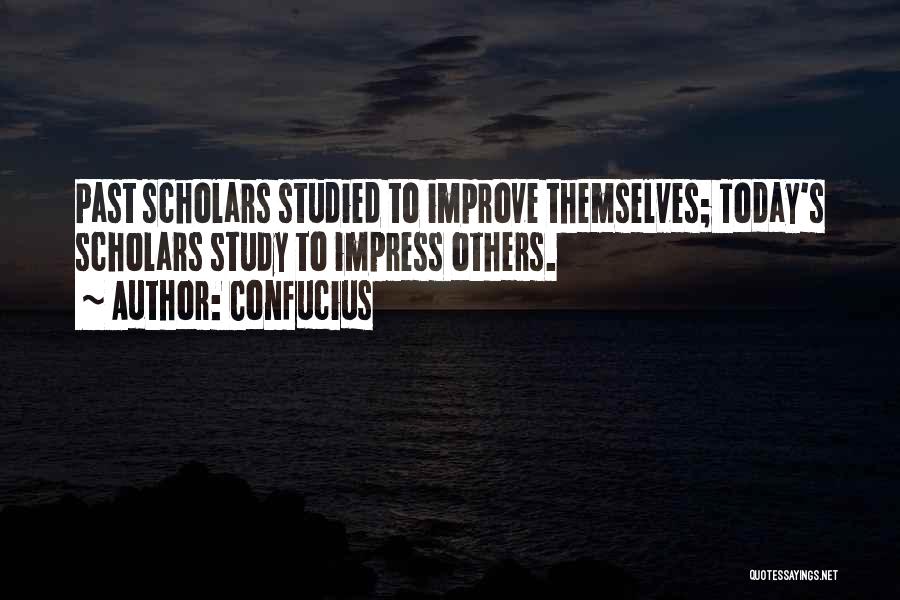 Confucius Quotes: Past Scholars Studied To Improve Themselves; Today's Scholars Study To Impress Others.