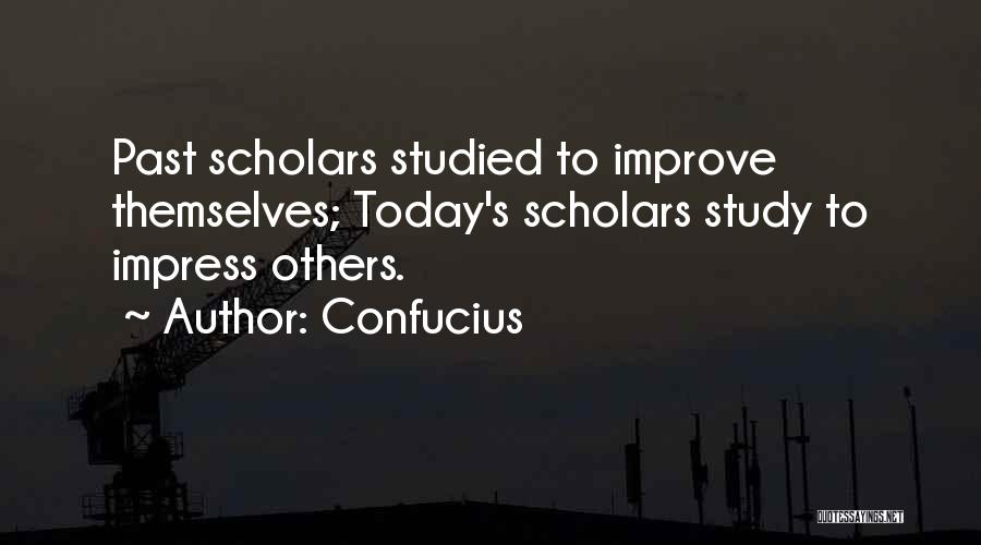 Confucius Quotes: Past Scholars Studied To Improve Themselves; Today's Scholars Study To Impress Others.