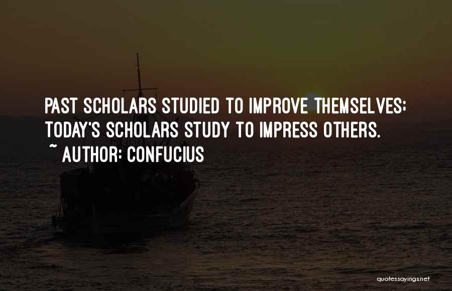 Confucius Quotes: Past Scholars Studied To Improve Themselves; Today's Scholars Study To Impress Others.
